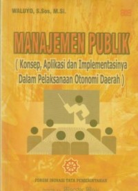 Image of MANAJEMEN PUBLIK (KONSEP, APLIKASI DAN IMPLEMENTASINYA DALAM PELAKSANAAN OTONOMI DAERAH)